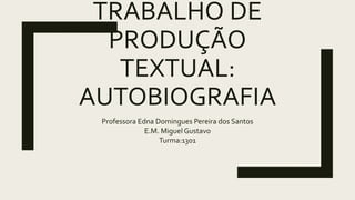 TRABALHO DE
PRODUÇÃO
TEXTUAL:
AUTOBIOGRAFIA
Professora Edna Domingues Pereira dos Santos
E.M. Miguel Gustavo
Turma:1301
 