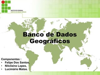Banco de Dados
Geográficos
Componentes :
• Felipe Dos Santos,
• Nilcilaine Lopes,
• Lucimário Matos.
 