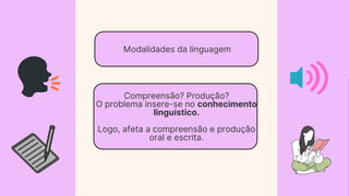 Modalidades da linguagem
Compreensão? Produção?
O problema insere-se no conhecimento
linguístico.
Logo, afeta a compreensão e produção
oral e escrita.
 