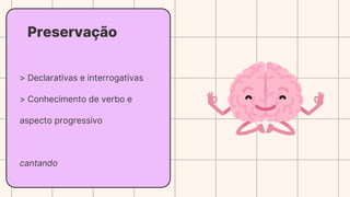 Preservação
> Declarativas e interrogativas
> Conhecimento de verbo e
aspecto progressivo
cantando
 