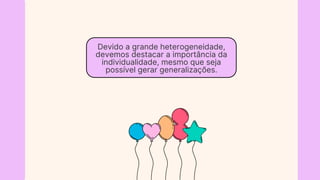 Devido a grande heterogeneidade,
devemos destacar a importância da
individualidade, mesmo que seja
possível gerar generalizações.
 