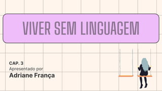 VIVER SEM LINGUAGEM
Apresentado por
Adriane França
CAP. 3
 