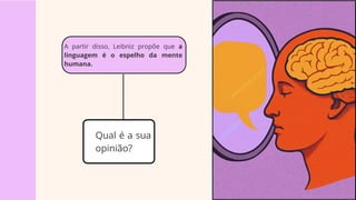 A partir disso, Leibniz propõe que a
linguagem é o espelho da mente
humana.
Qual é a sua
opinião?
 