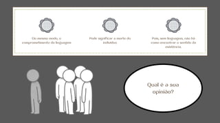 Do mesmo modo, o
comprometimento da linguagem
Pode significar a morte do
indivíduo
Pois, sem linguagem, não há
como encontrar o sentido da
existência.
Qual é a sua
opinião?
 