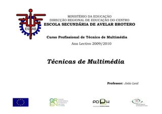 MINISTÉRIO DA EDUCAÇÃO
  DIRECÇÃO REGIONAL DE EDUCAÇÃO DO CENTRO
ESCOLA SECUNDÁRIA DE AVELAR BROTERO


 Curso Profissional de Técnico de Multimédia
              Ano Lectivo 2009/2010




 Técnicas de Multimédia


                                 Professor: João Leal
 