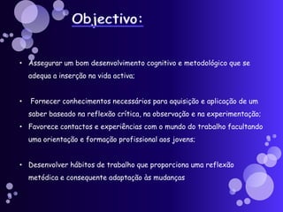 Maria PestanaObjectivo:Assegurar um bom desenvolvimento cognitivo e metodológico que se adequa a inserção na vida activa;