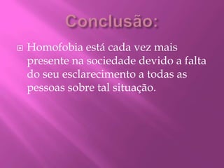 Conclusão:Homofobia está cada vez mais presente na sociedade devido a falta do seu esclarecimento a todas as pessoas sobre tal situação.