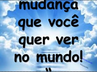 mudança 
que você 
quer ver 
no mundo! 
“ 
 