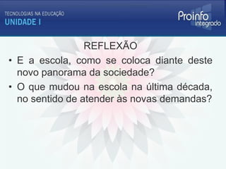 REFLEXÃO
• E a escola, como se coloca diante deste
  novo panorama da sociedade?
• O que mudou na escola na última década,
  no sentido de atender às novas demandas?
 