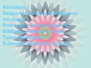 Atividade 1.1
Responda os questionamentos
em dupla .
Postar sua contribuição na
Biblioteca -Material Aluno.
Tema: Atividade 1.1
Subtema: Reflexões iniciais.
 