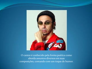 O cantor é conhecido pela forma poética como aborda assuntos diversos em suas composições, contando com um toque de humor.