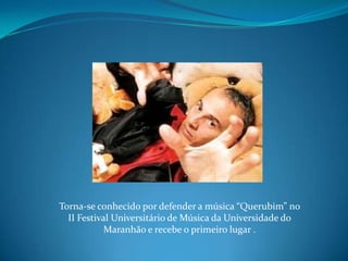 Torna-se conhecido por defender a música “Querubim” no II Festival Universitário de Música da Universidade do Maranhão e recebe o primeiro lugar .