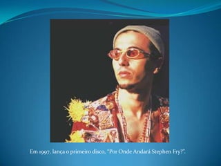 Em 1997, lança o primeiro disco, “Por Onde Andará Stephen Fry?”. 