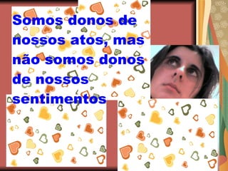 Somos donos de nossos atos, mas não somos donos de nossos sentimentos   