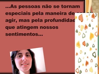 ...As pessoas não se tornam especiais pela maneira de ser ou agir, mas pela profundidade em que atingem nossos sentimentos... 