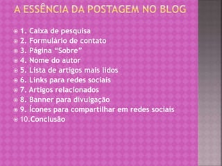  1. Caixa de pesquisa
 2. Formulário de contato
 3. Página “Sobre”
 4. Nome do autor
 5. Lista de artigos mais lidos
 6. Links para redes sociais
 7. Artigos relacionados
 8. Banner para divulgação
 9. Ícones para compartilhar em redes sociais
 10.Conclusão
 