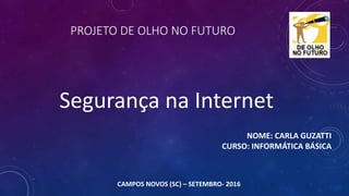PROJETO DE OLHO NO FUTURO
NOME: CARLA GUZATTI
CURSO: INFORMÁTICA BÁSICA
CAMPOS NOVOS (SC) – SETEMBRO- 2016
Segurança na Internet
 