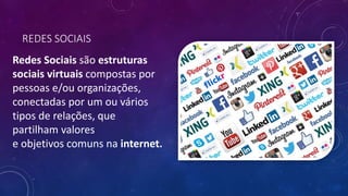 REDES SOCIAIS
Redes Sociais são estruturas
sociais virtuais compostas por
pessoas e/ou organizações,
conectadas por um ou vários
tipos de relações, que
partilham valores
e objetivos comuns na internet.
 