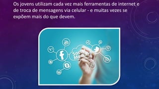 Os jovens utilizam cada vez mais ferramentas de internet e
de troca de mensagens via celular - e muitas vezes se
expõem mais do que devem.
 