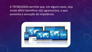 A TECNOLOGIA permite que, em alguns casos, seja
muito difícil identificar o(s) agressor(es), o que
aumenta a sensação de impotência.
 