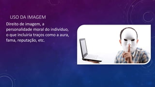 USO DA IMAGEM
Direito de imagem, a
personalidade moral do indivíduo,
o que incluiria traços como a aura,
fama, reputação, etc.
 