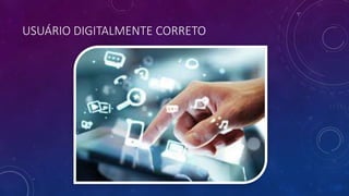 USUÁRIO DIGITALMENTE CORRETO
 