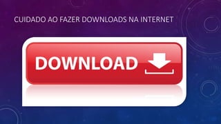 CUIDADO AO FAZER DOWNLOADS NA INTERNET
 