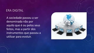 ERA DIGITAL
A sociedade passou a ser
denominada não por
aquilo que é ou pelos seus
feitos, mas a partir dos
instrumentos que passou a
utilizar para evoluir.
 