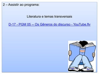 2 – Assistir ao programa:
Literatura e temas transversais
D-17 - PGM 05 -- Os Gêneros do discurso - YouTube.flv
 