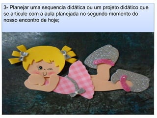 3- Planejar uma sequencia didática ou um projeto didático que
se articule com a aula planejada no segundo momento do
nosso encontro de hoje;
 