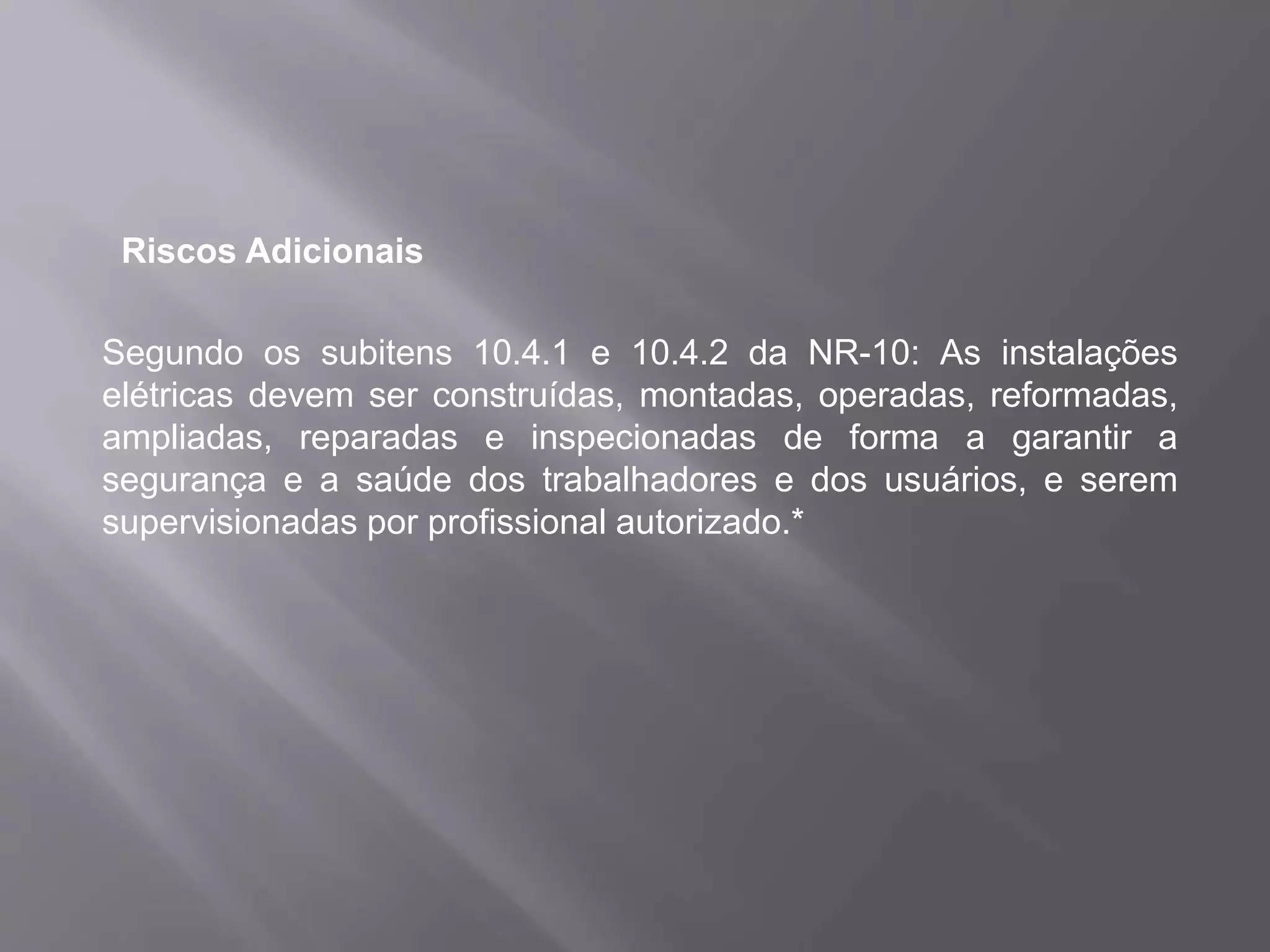 Riscos Adicionais
Segundo os subitens 10.4.1 e 10.4.2 da NR-10: As instalações
elétricas devem ser construídas, montadas, operadas, reformadas,
ampliadas, reparadas e inspecionadas de forma a garantir a
segurança e a saúde dos trabalhadores e dos usuários, e serem
supervisionadas por profissional autorizado.*
 