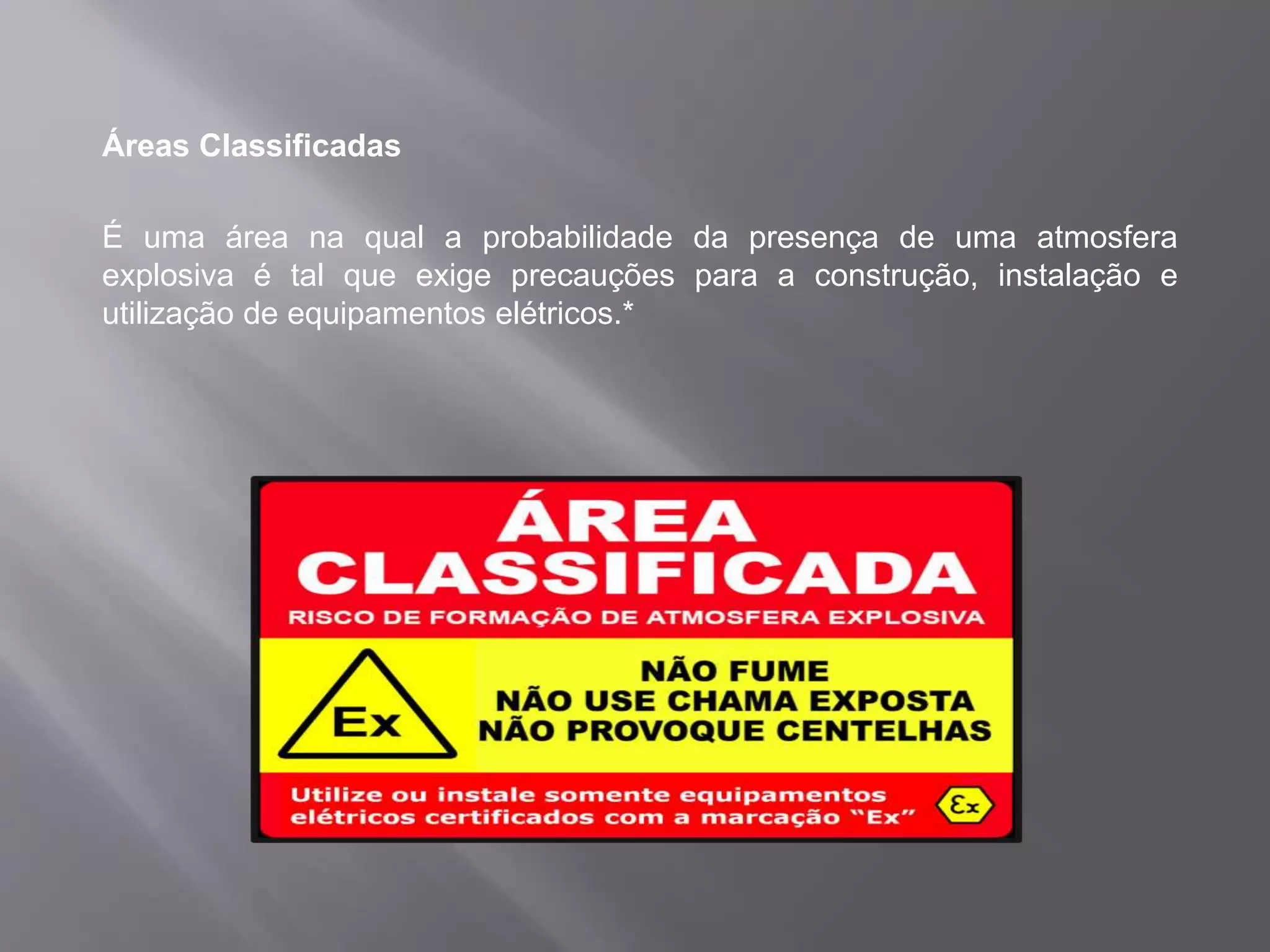 Áreas Classificadas
É uma área na qual a probabilidade da presença de uma atmosfera
explosiva é tal que exige precauções para a construção, instalação e
utilização de equipamentos elétricos.*
 