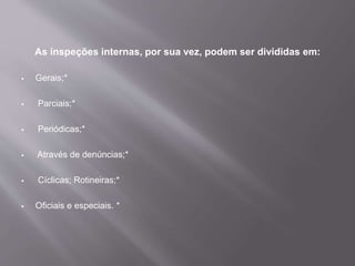 As inspeções internas, por sua vez, podem ser divididas em:
 Gerais;*
 Parciais;*
 Periódicas;*
 Através de denúncias;*
 Cíclicas; Rotineiras;*
 Oficiais e especiais. *
 