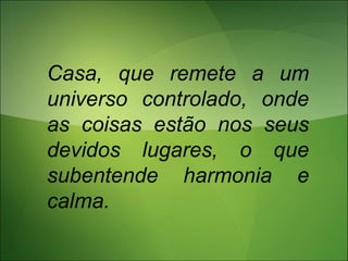 Casa, que remete a um
universo controlado, onde
as coisas estão nos seus
devidos lugares, o que
subentende harmonia e
calma.
 