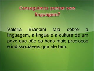 Valéria Brandini fala sobre a
linguagem, a língua e a cultura de um
povo que são os bens mais preciosos
e indissociáveis que ele tem.
 