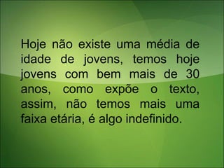 Hoje não existe uma média de
idade de jovens, temos hoje
jovens com bem mais de 30
anos, como expõe o texto,
assim, não temos mais uma
faixa etária, é algo indefinido.
 
