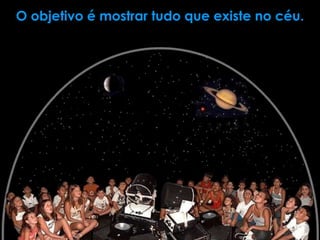 O objetivo é mostrar tudo que existe no céu.
 