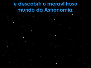 e descobrir o maravilhoso
mundo da Astronomia.
 