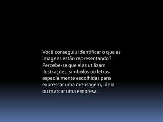 Você conseguiu identificar o que as
imagens estão representando?
Percebe-se que elas utilizam
ilustrações, símbolos ou letras
especialmente escolhidas para
expressar uma mensagem, ideia
ou marcar uma empresa.
 