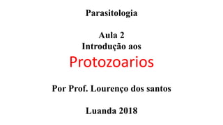 Parasitologia
Aula 2
Introdução aos
Protozoarios
Por Prof. Lourenço dos santos
Luanda 2018
 