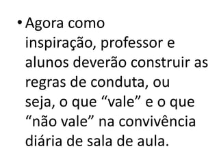 • Agora como
  inspiração, professor e
  alunos deverão construir as
  regras de conduta, ou
  seja, o que “vale” e o que
  “não vale” na convivência
  diária de sala de aula.
 