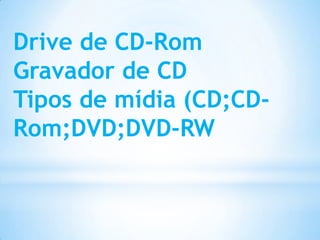 Drive de CD-Rom
Gravador de CD
Tipos de mídia (CD;CD-
Rom;DVD;DVD-RW
 