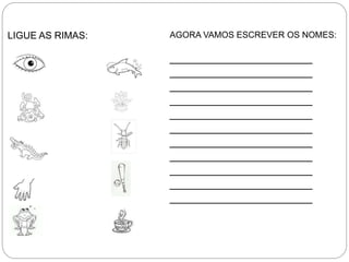 LIGUE AS RIMAS: AGORA VAMOS ESCREVER OS NOMES:
______________________
______________________
______________________
______________________
______________________
______________________
______________________
______________________
______________________
______________________
______________________
 