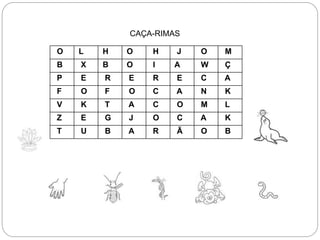 CAÇA-RIMAS
O L H O H J O M
B X B O I A W Ç
P E R E R E C A
F O F O C A N K
V K T A C O M L
Z E G J O C A K
T U B A R Ã O B
 