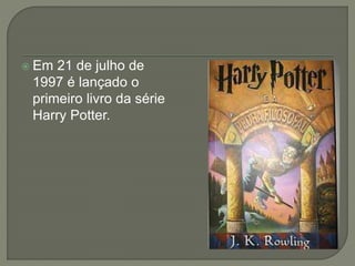  Em 21 de julho de
1997 é lançado o
primeiro livro da série
Harry Potter.
 
