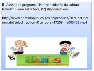 5- Assistir ao programa “Para ser cidadão da cultura
letrada”. (Série Letra Viva; 07) Disponível em:
http://www.dominiopublico.gov.br/pesquisa/DetalheObraF
orm.do?select_ action=&co_obra=47208 me003405.mp4
 