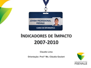 INDICADORES DE IMPACTO
      2007-2010
               Claudio Lima

   Orientação: Prof.ª Ms. Cláudia Goulart
 