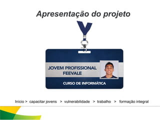 Apresentação do projeto




Início > capacitar jovens > vulnerabilidade > trabalho > formação integral
 