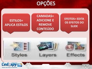 CAMADAS=
                              EFEITOS= EDITA
   ESTILOS=      ADICIONE E
                              OS EFEITOS DO
APLICA ESTILOS    REMOVE           SLIDE
                 CONTEÚDO
 