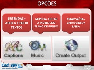 LEGENDAS=       MÚSICA= EDITAR   CRIAR SAÍDA=
APLICA E EDITA     A MUSICA DO    CRIAR VÍDEO/
   TEXTOS        PLANO DE FUNDO      SAÍDA
 